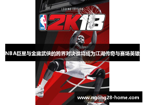 NBA巨星与金庸武侠的跨界对决谁将成为江湖传奇与赛场英雄