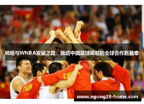 姚明与WNBA发展之路：推动中国篮球崛起的全球合作新篇章