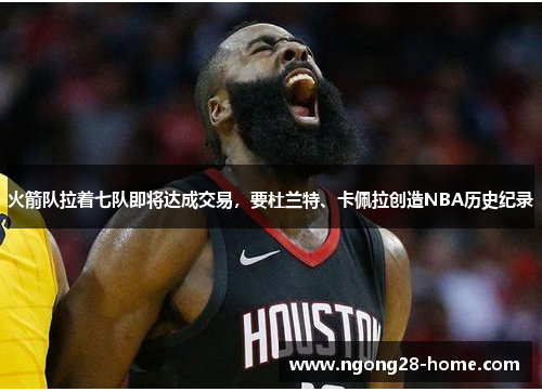 火箭队拉着七队即将达成交易,要杜兰特、卡佩拉创造NBA历史纪录