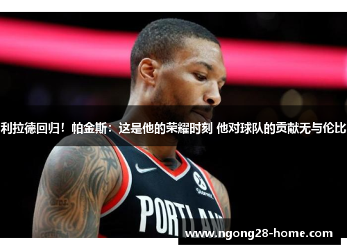 利拉德回归！帕金斯：这是他的荣耀时刻 他对球队的贡献无与伦比