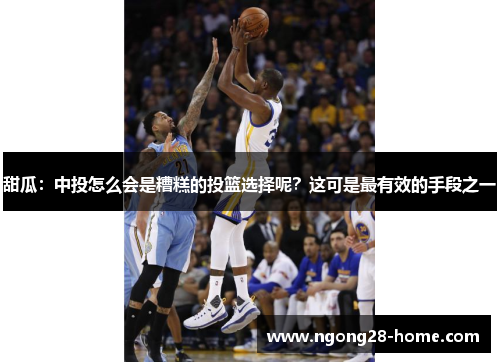 甜瓜：中投怎么会是糟糕的投篮选择呢？这可是最有效的手段之一