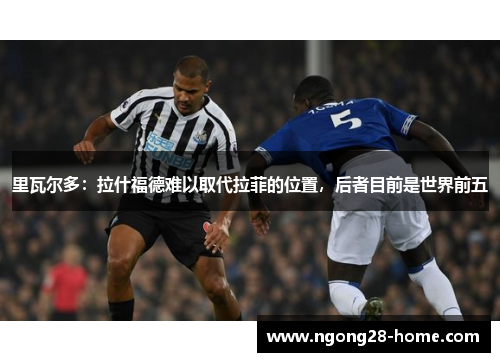 里瓦尔多：拉什福德难以取代拉菲的位置，后者目前是世界前五
